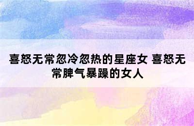 喜怒无常忽冷忽热的星座女 喜怒无常脾气暴躁的女人